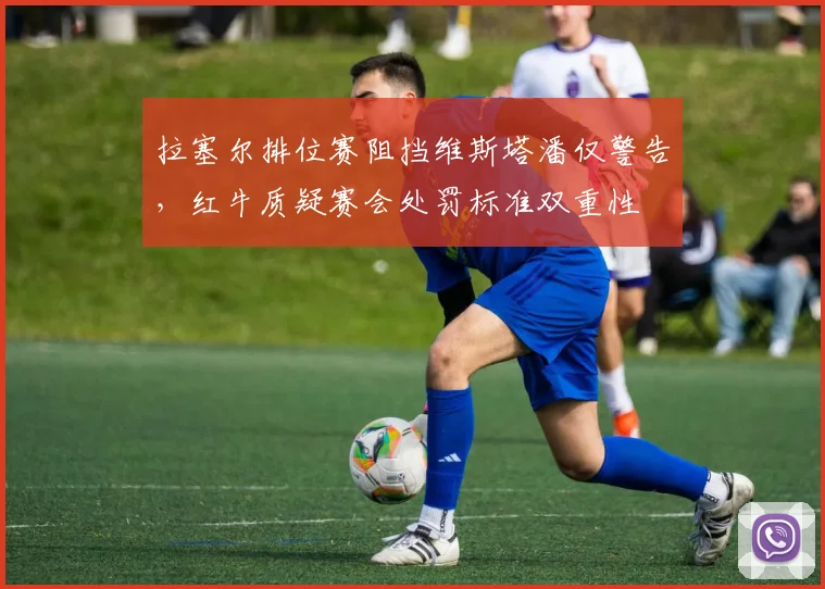 拉塞尔排位赛阻挡维斯塔潘仅警告,红牛质疑赛会处罚标准双重性