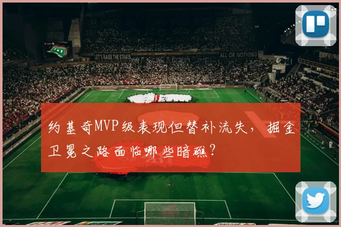约基奇MVP级表现但替补流失,掘金卫冕之路面临哪些暗礁?