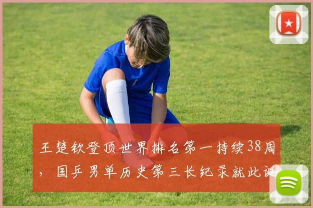 王楚钦登顶世界排名第一持续38周,国乒男单历史第三长纪录就此诞生