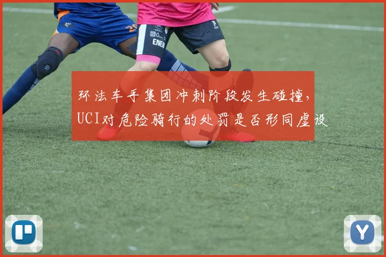 环法车手集团冲刺阶段发生碰撞,UCI对危险骑行的处罚是否形同虚设?