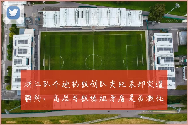浙江队乔迪执教创队史纪录却突遭解约,高层与教练组矛盾是否激化?