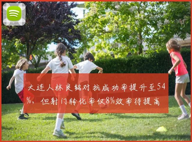 大连人林良铭对抗成功率提升至54%,但射门转化率仅8%效率待提高