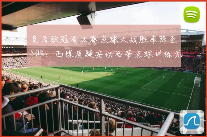 皇马欧冠淘汰赛点球大战胜率降至50%，西媒质疑安切洛蒂点球训练无效
